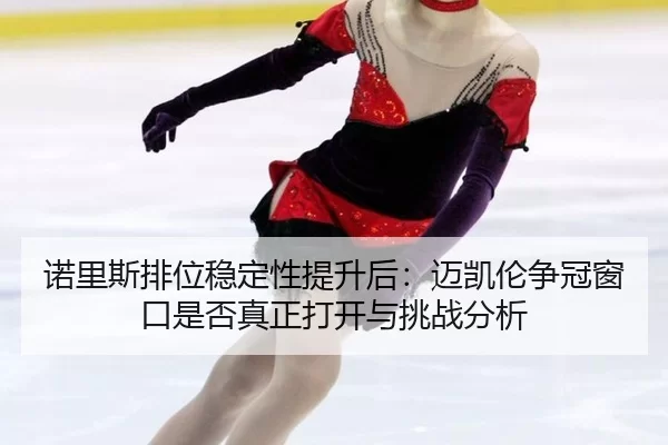 诺里斯排位稳定性提升后：迈凯伦争冠窗口是否真正打开与挑战分析
