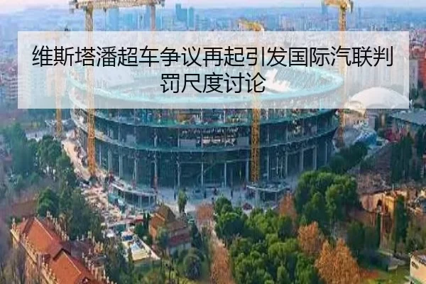 维斯塔潘超车争议再起引发国际汽联判罚尺度讨论